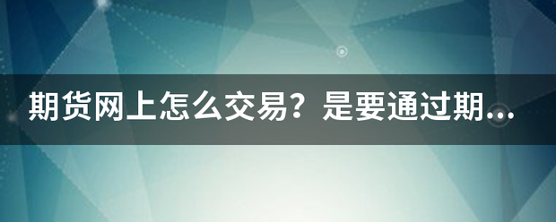 期货网上怎么交易<strong></p>
<p>期货网</strong>？是要通过期货软件操作吗？